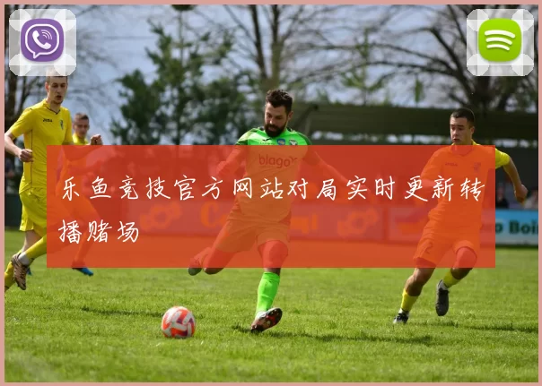 乐鱼竞技官方网站对局实时更新转播赌场