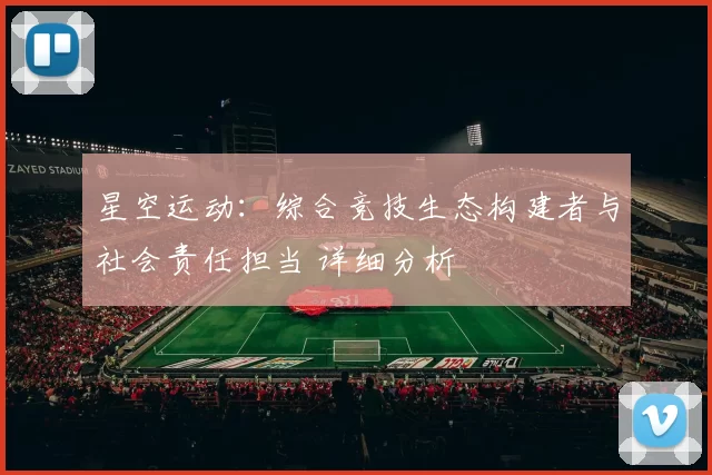 星空运动：综合竞技生态构建者与社会责任担当 详细分析
