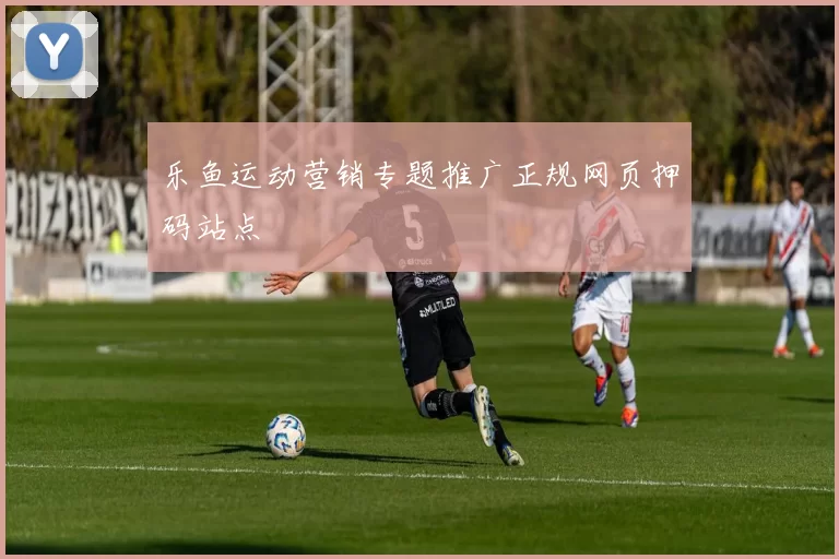 乐鱼运动营销专题推广正规网页押码站点