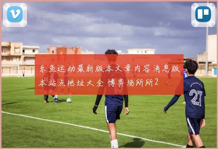 乐鱼运动最新版本文章内容消息版本站点地址大全 博弈场所所2