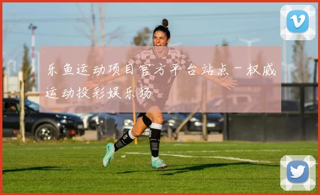乐鱼运动项目官方平台站点 - 权威运动投彩娱乐场
