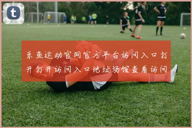 乐鱼运动官网官方平台访问入口打开打开访问入口地址场馆查看访问文章正版娱乐场官网访问入口地址官方网站官网入口官方平台入口地址地址地址地址地址 博弈3