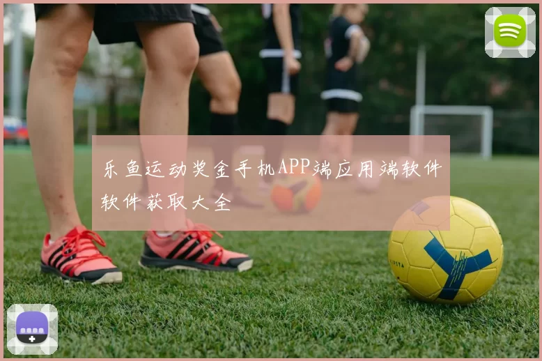 乐鱼运动奖金手机APP端应用端软件软件获取大全