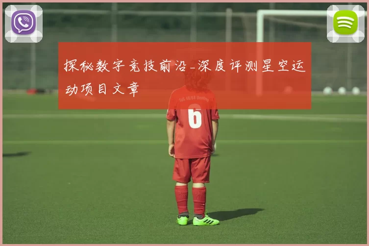 探秘数字竞技前沿_深度评测星空运动项目文章