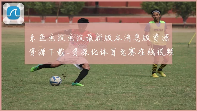 乐鱼竞技竞技最新版本消息版资源资源下载_资深化体育竞赛在线视频直播站点