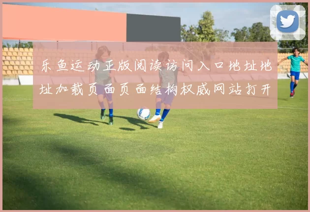 乐鱼运动正版阅读访问入口地址地址加载页面页面结构权威网站打开入口地址地址浏览访问访问入口地址在线押码场馆 现场2