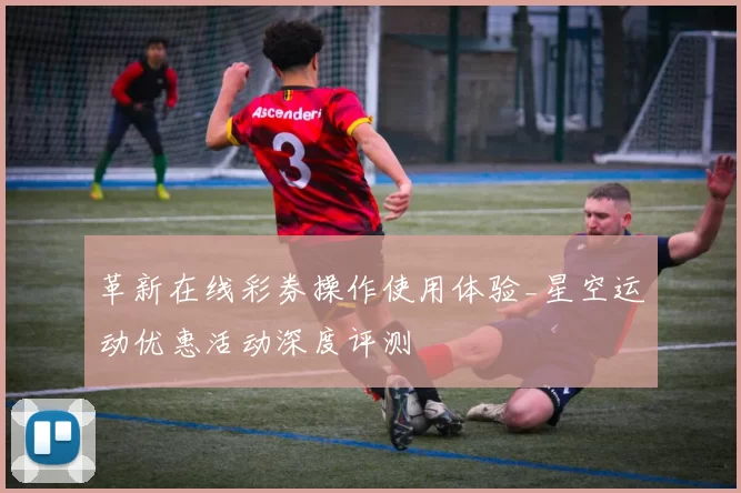 革新在线彩券操作使用体验_星空运动优惠活动深度评测