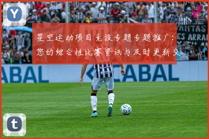 星空运动项目竞技专题专题推广：您的综合性比赛资讯与及时更新交流会员互动玩家实时更新用户社区互动交流交流互动社区