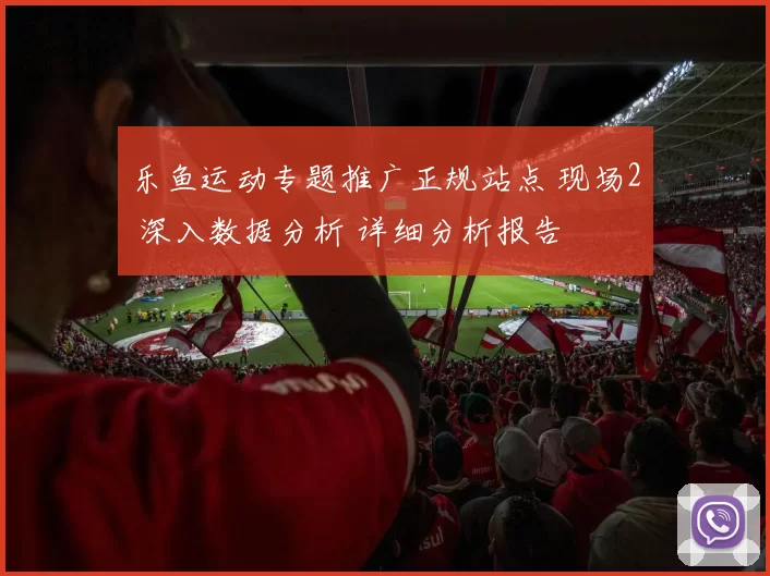 乐鱼运动专题推广正规站点 现场2 深入数据分析 详细分析报告