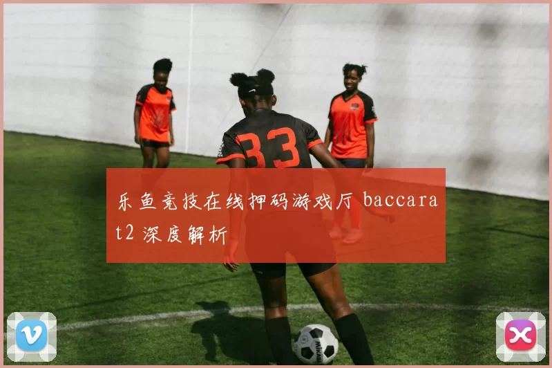 乐鱼竞技在线押码游戏厅 baccarat2 深度解析