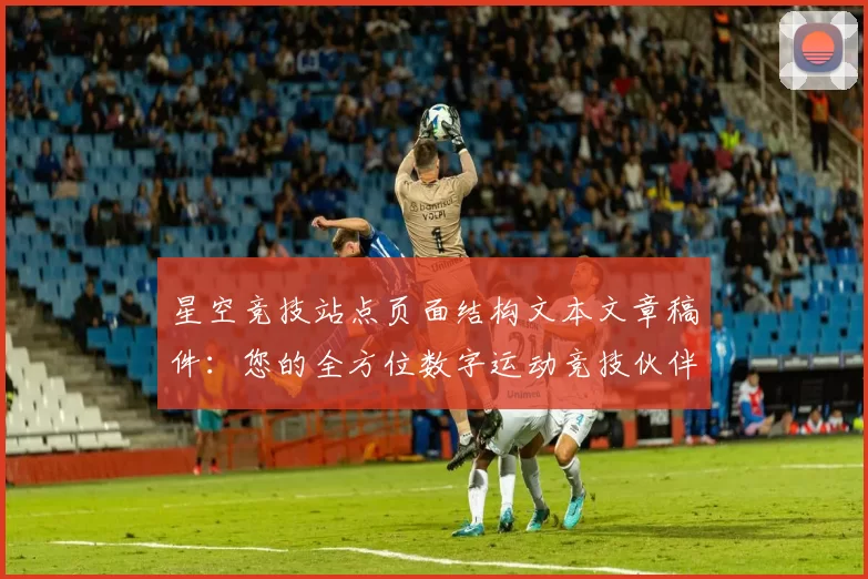 星空竞技站点页面结构文本文章稿件：您的全方位数字运动竞技伙伴_2