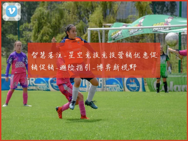 智慧落注_星空竞技竞技营销优惠促销促销_避险指引_博弈新视野