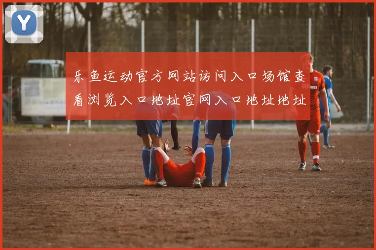 乐鱼运动官方网站访问入口场馆查看浏览入口地址官网入口地址地址地址 博弈3