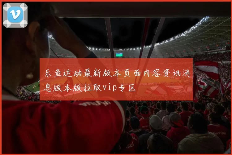 乐鱼运动最新版本页面内容资讯消息版本版拉取vip专区