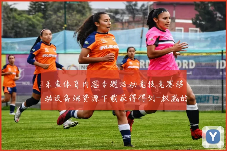 乐鱼体育内容专题活动竞技竞赛移动设备端资源下载获得得到-权威的体育竞技竞技竞技文本文本动态更新转播游戏厅