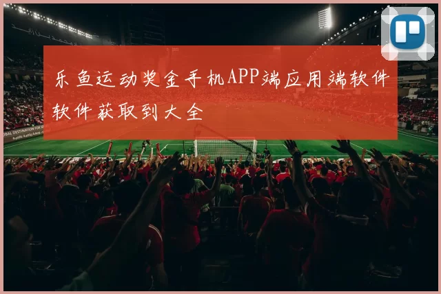乐鱼运动奖金手机APP端应用端软件软件获取到大全