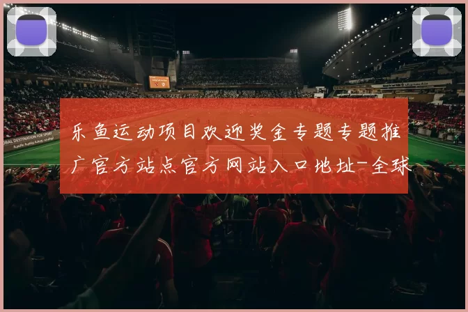 乐鱼运动项目欢迎奖金专题专题推广官方站点官方网站入口地址-全球运动比赛即时转播站点
