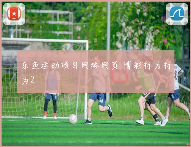 乐鱼运动项目网络网页 博彩行为行为2