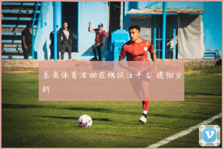 乐鱼体育活动在线投注平台 透彻分析