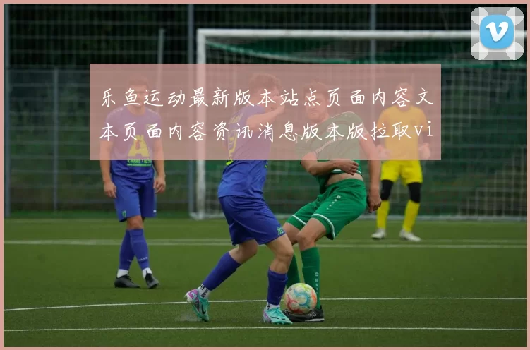 乐鱼运动最新版本站点页面内容文本页面内容资讯消息版本版拉取vip专区