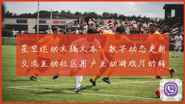 星空运动文稿文本：数字动态更新交流互动社区用户互动游戏厅的转型升级与多维挑战 深入分析报告