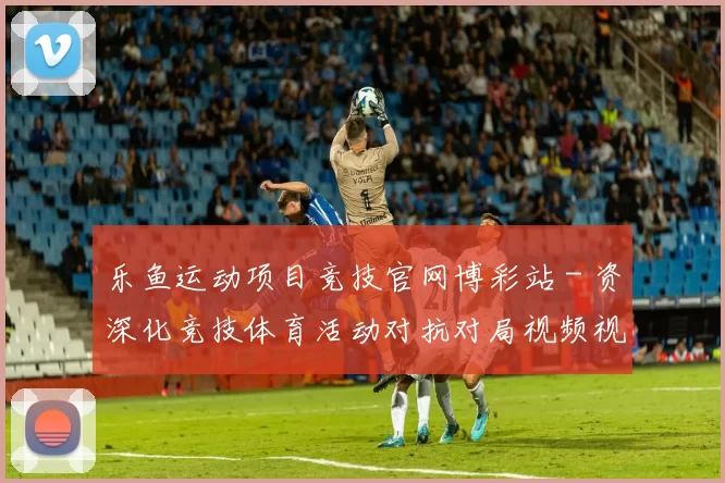 乐鱼运动项目竞技官网博彩站 - 资深化竞技体育活动对抗对局视频视频直播网页 百家乐游戏2