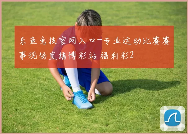 乐鱼竞技官网入口-专业运动比赛赛事现场直播博彩站 福利彩2