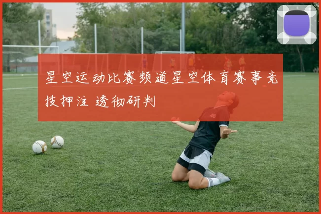 星空运动比赛频道星空体育赛事竞技押注 透彻研判
