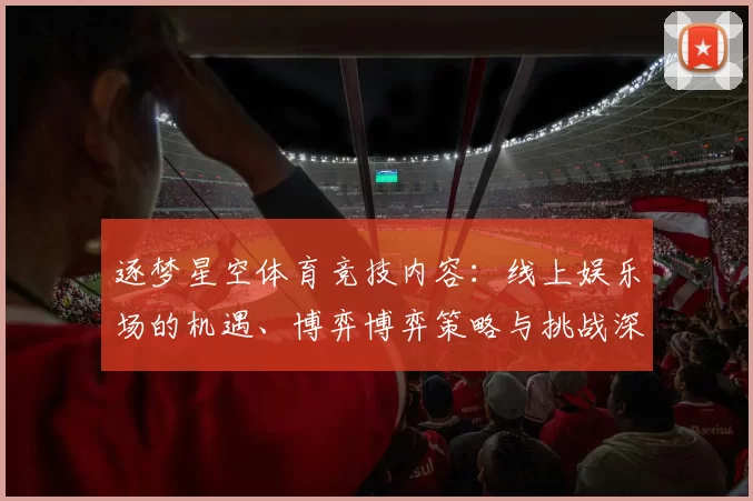 逐梦星空体育竞技内容：线上娱乐场的机遇、博弈博弈策略与挑战深入解读