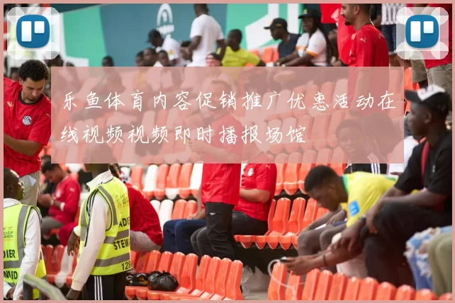 乐鱼体育内容促销推广优惠活动在线视频视频即时播报场馆