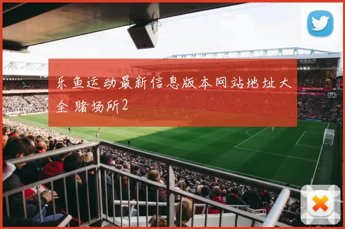 乐鱼运动最新信息版本网站地址大全 赌场所2