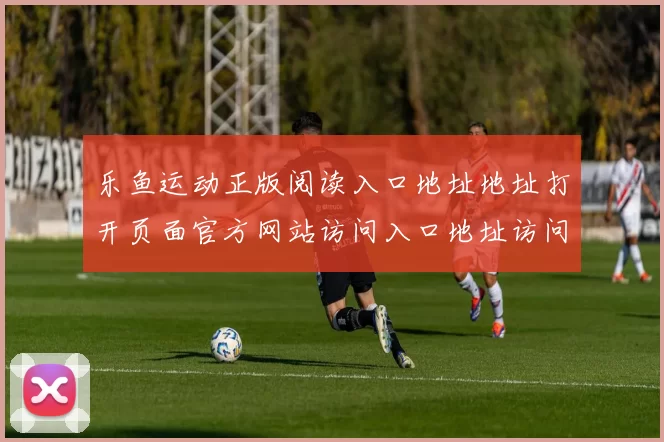 乐鱼运动正版阅读入口地址地址打开页面官方网站访问入口地址访问进入入口地址在线押码场馆 现场2