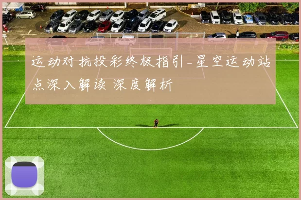 运动对抗投彩终极指引_星空运动站点深入解读 深度解析
