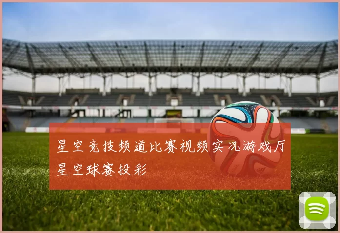 星空竞技频道比赛视频实况游戏厅星空球赛投彩