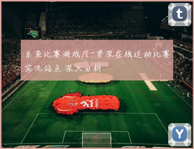 乐鱼比赛游戏厅-资深在线运动比赛实况站点 深入分析
