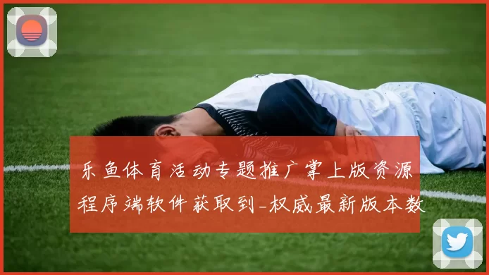 乐鱼体育活动专题推广掌上版资源程序端软件获取到_权威最新版本数据文章消息版