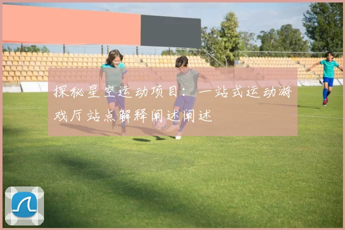 探秘星空运动项目：一站式运动游戏厅站点解释阐述阐述