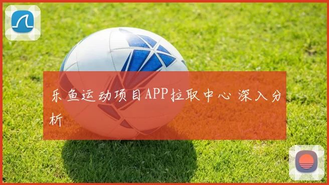 乐鱼运动项目APP拉取中心 深入分析