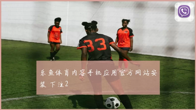 乐鱼体育内容手机应用官方网站安装 下注2