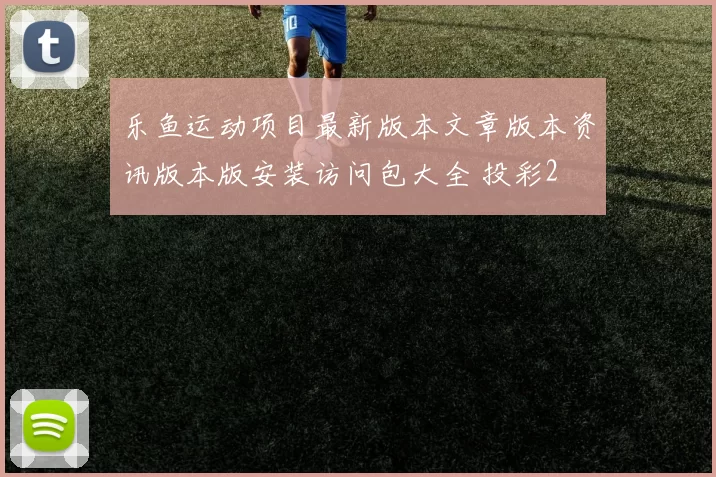 乐鱼运动项目最新版本文章版本资讯版本版安装访问包大全 投彩2