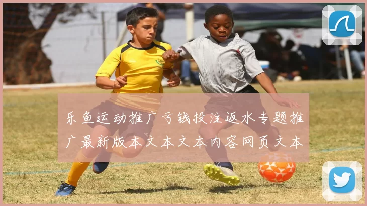 乐鱼运动推广亏钱投注返水专题推广最新版本文本文本内容网页文本内容版本拆解数据资料版得到执行流程步骤即时交流互动操作体验 比赛盈亏押码2