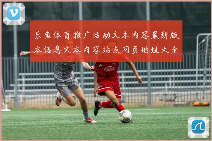 乐鱼体育推广活动文本内容最新版本信息文本内容站点网页地址大全集