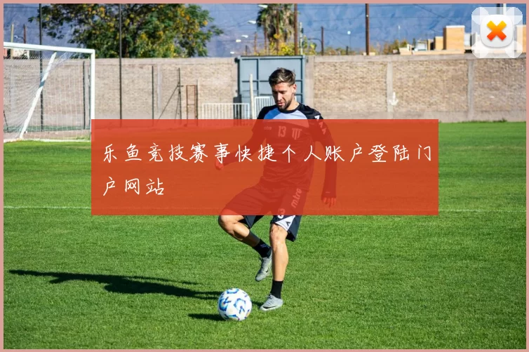 乐鱼竞技赛事快捷个人账户登陆门户网站