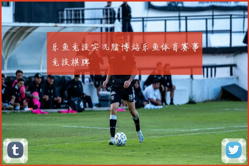 乐鱼竞技实况赌博站乐鱼体育赛事竞技棋牌