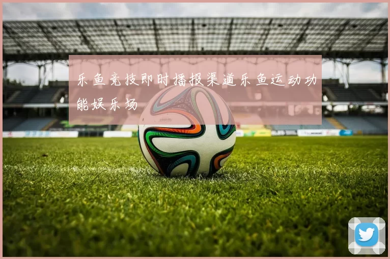 乐鱼竞技即时播报渠道乐鱼运动功能娱乐场