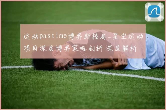 运动pastime博弈新格局_星空运动项目深度博弈策略剖析 深度解析