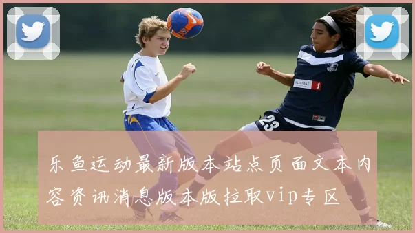 乐鱼运动最新版本站点页面文本内容资讯消息版本版拉取vip专区
