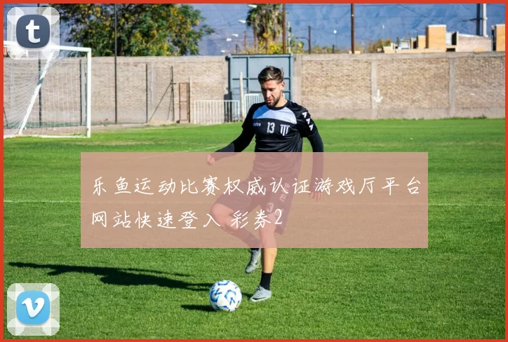 乐鱼运动比赛权威认证游戏厅平台网站快速登入 彩券2