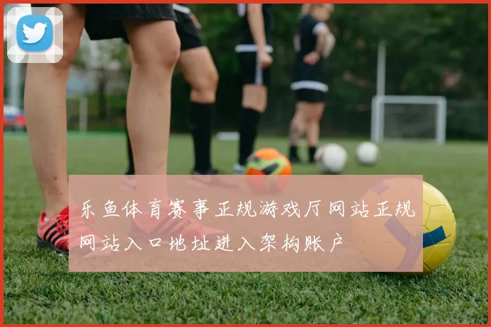 乐鱼体育赛事正规游戏厅网站正规网站入口地址进入架构账户