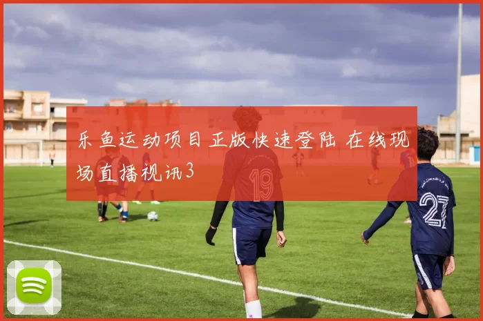 乐鱼运动项目正版快速登陆 在线现场直播视讯3